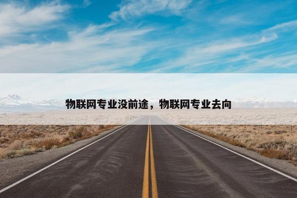 物联网专业没前途，物联网专业去向