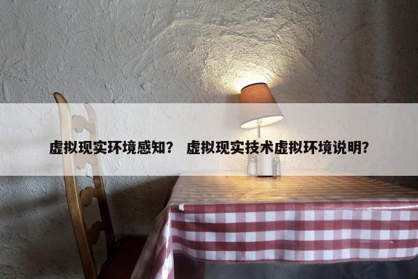 虚拟现实环境感知？ 虚拟现实技术虚拟环境说明？