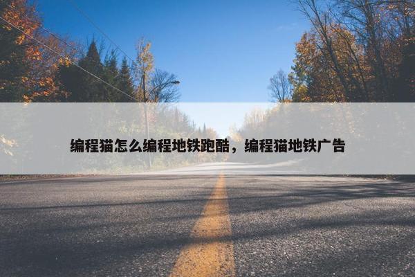编程猫怎么编程地铁跑酷，编程猫地铁广告