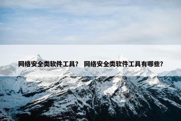 网络安全类软件工具？ 网络安全类软件工具有哪些？