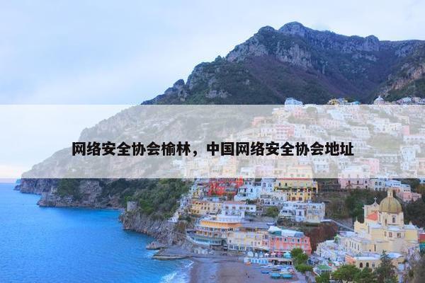 网络安全协会榆林，中国网络安全协会地址