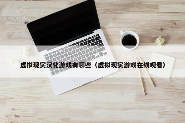 虚拟现实汉化游戏有哪些（虚拟现实游戏在线观看）