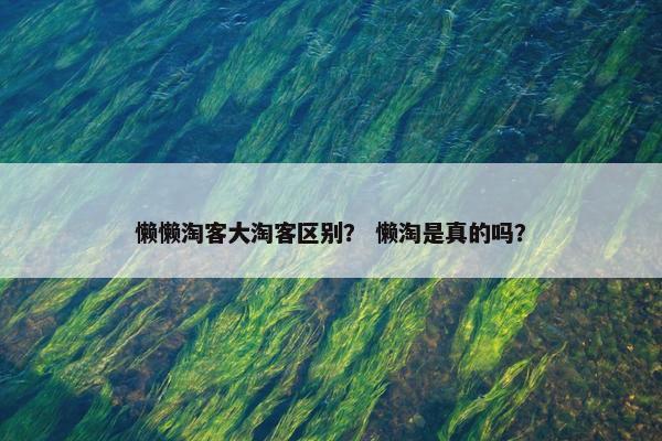 懒懒淘客大淘客区别？ 懒淘是真的吗？