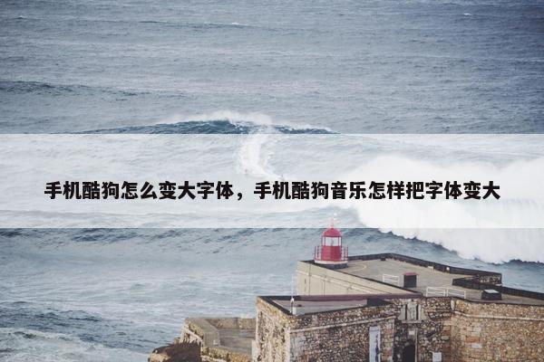 手机酷狗怎么变大字体，手机酷狗音乐怎样把字体变大