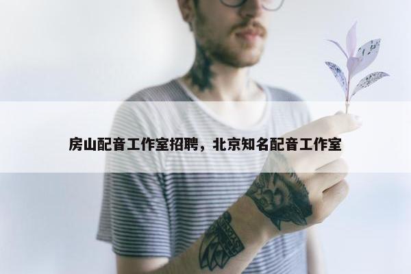 房山配音工作室招聘，北京知名配音工作室