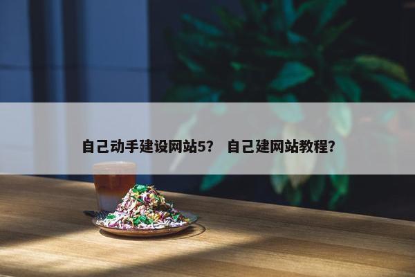 自己动手建设网站5？ 自己建网站教程？