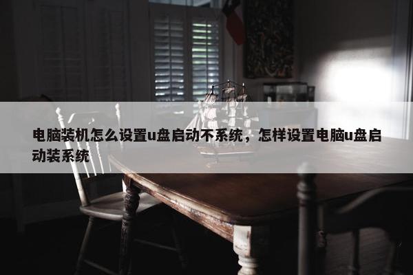 电脑装机怎么设置u盘启动不系统，怎样设置电脑u盘启动装系统