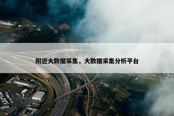 附近大数据采集，大数据采集分析平台