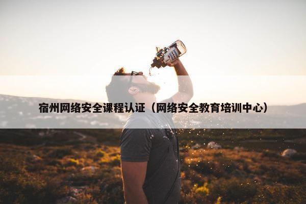宿州网络安全课程认证（网络安全教育培训中心）