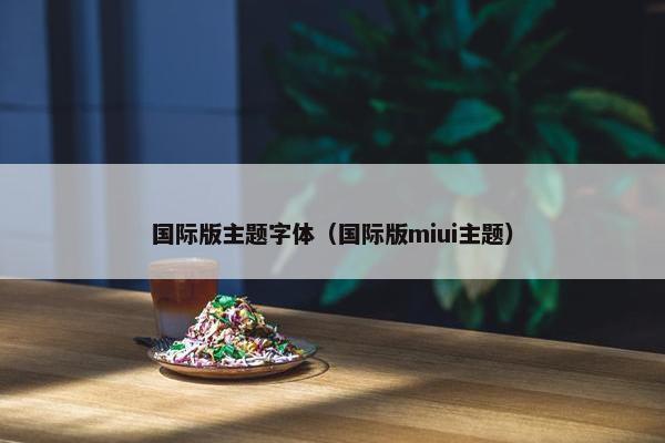 国际版主题字体（国际版miui主题）