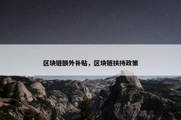 区块链额外补贴，区块链扶持政策