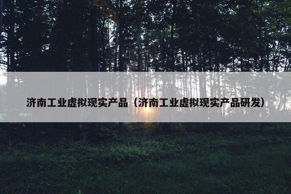 济南工业虚拟现实产品（济南工业虚拟现实产品研发）