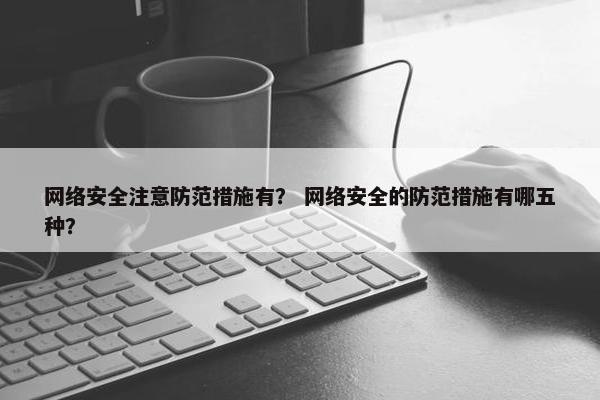 网络安全注意防范措施有？ 网络安全的防范措施有哪五种？