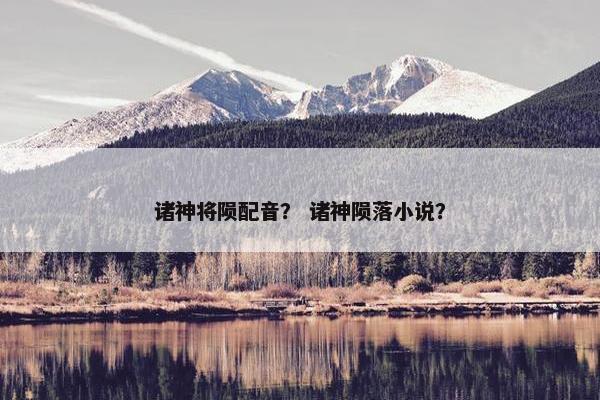 诸神将陨配音？ 诸神陨落小说？