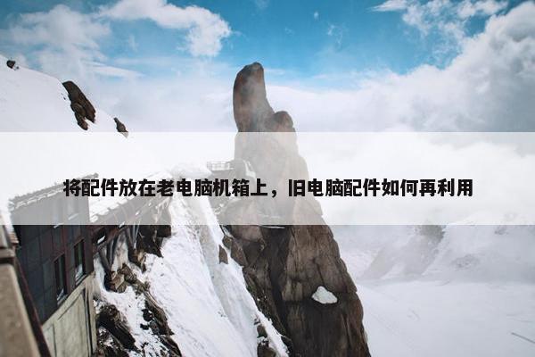 将配件放在老电脑机箱上，旧电脑配件如何再利用