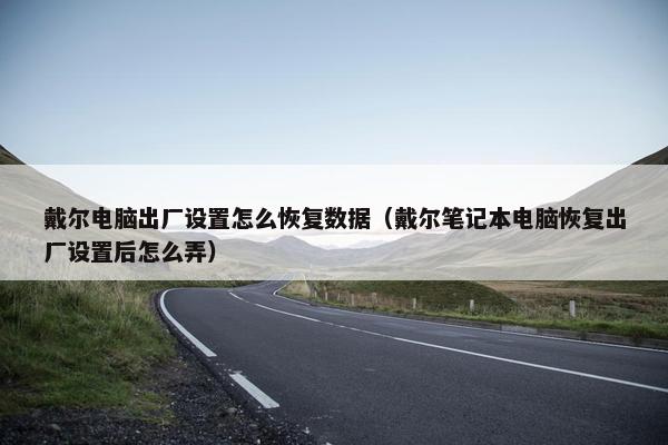 戴尔电脑出厂设置怎么恢复数据（戴尔笔记本电脑恢复出厂设置后怎么弄）