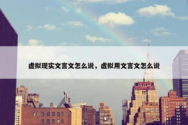 虚拟现实文言文怎么说，虚拟用文言文怎么说