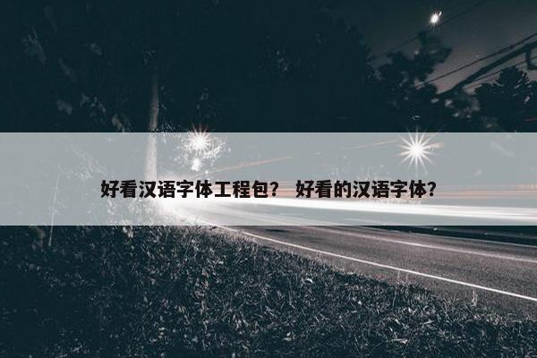 好看汉语字体工程包？ 好看的汉语字体？