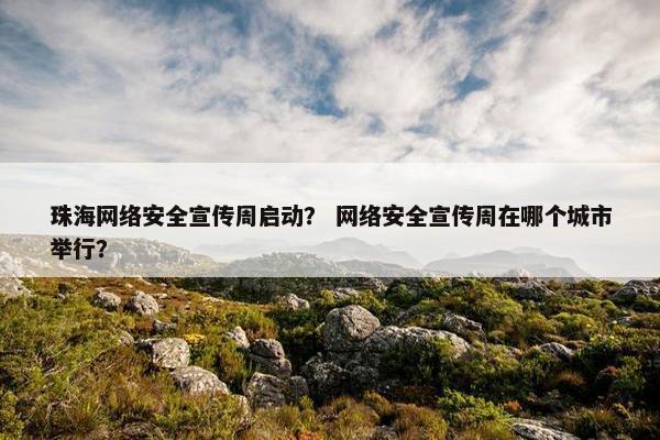 珠海网络安全宣传周启动？ 网络安全宣传周在哪个城市举行？