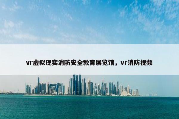 vr虚拟现实消防安全教育展览馆，vr消防视频