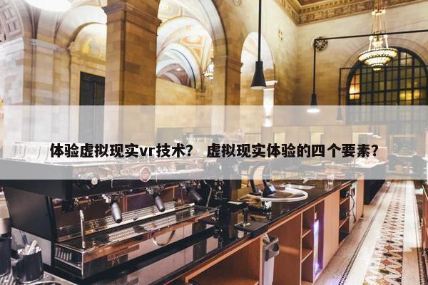 体验虚拟现实vr技术？ 虚拟现实体验的四个要素？