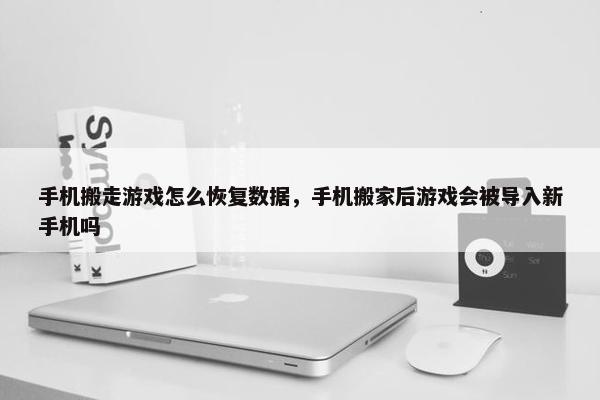 手机搬走游戏怎么恢复数据，手机搬家后游戏会被导入新手机吗