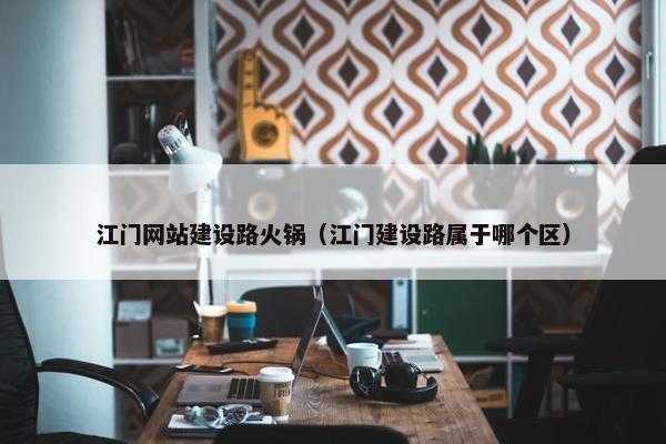 江门网站建设路火锅（江门建设路属于哪个区）