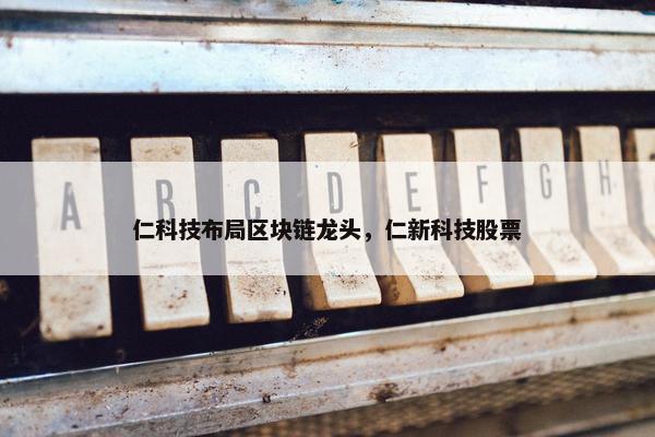 仁科技布局区块链龙头，仁新科技股票