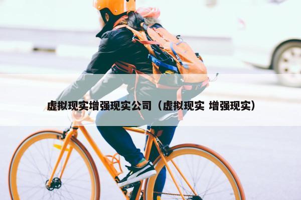 虚拟现实增强现实公司（虚拟现实 增强现实）