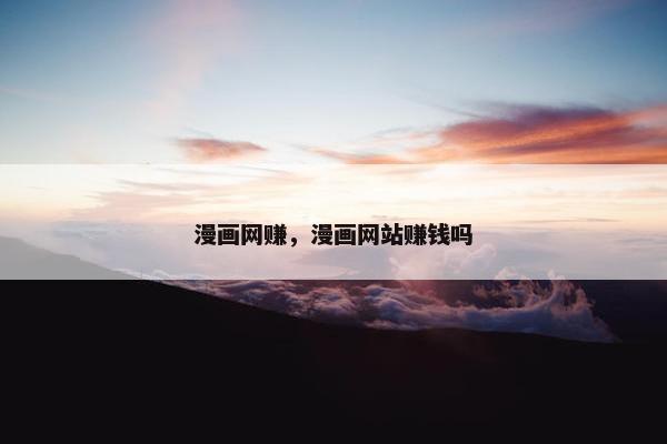 漫画网赚，漫画网站赚钱吗