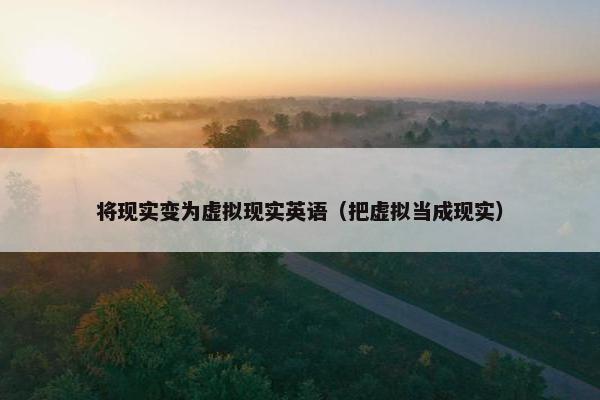 将现实变为虚拟现实英语（把虚拟当成现实）