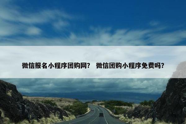 微信报名小程序团购网？ 微信团购小程序免费吗？