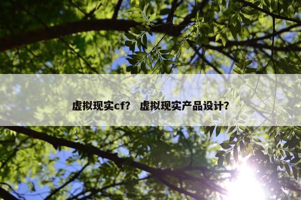 虚拟现实cf？ 虚拟现实产品设计？