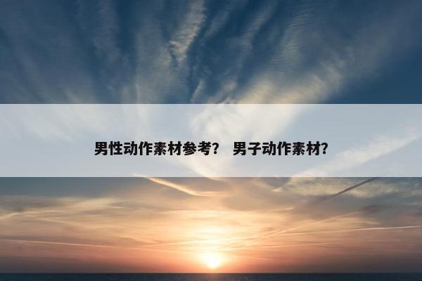 男性动作素材参考？ 男子动作素材？