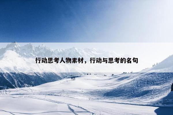 行动思考人物素材，行动与思考的名句