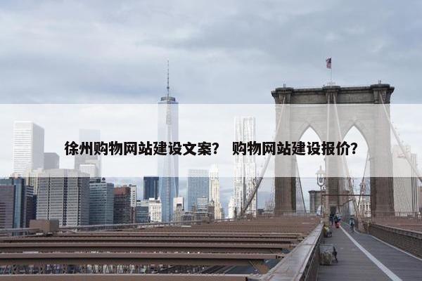 徐州购物网站建设文案？ 购物网站建设报价？