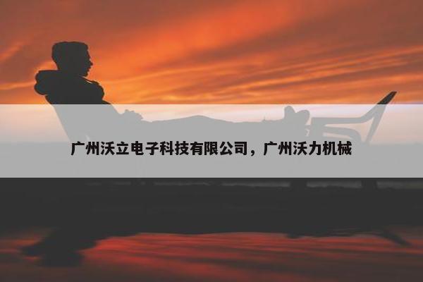 广州沃立电子科技有限公司，广州沃力机械