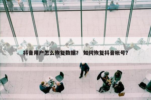 抖音用户怎么恢复数据？ 如何恢复抖音帐号？