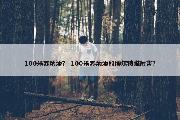 100米苏炳添？ 100米苏炳添和博尔特谁厉害？