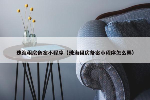 珠海租房备案小程序（珠海租房备案小程序怎么弄）