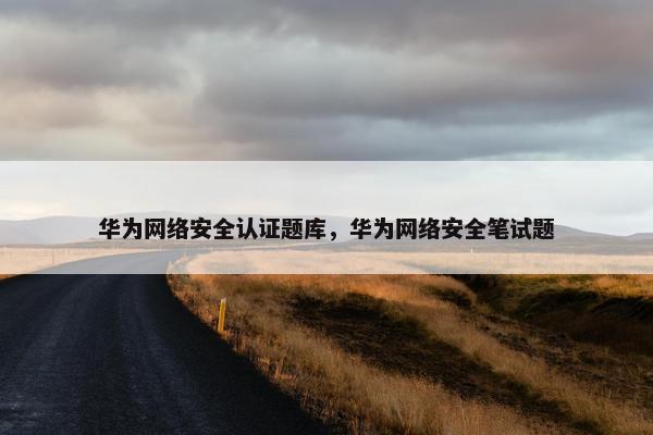 华为网络安全认证题库，华为网络安全笔试题