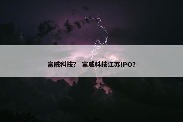 富威科技？ 富威科技江苏IPO？