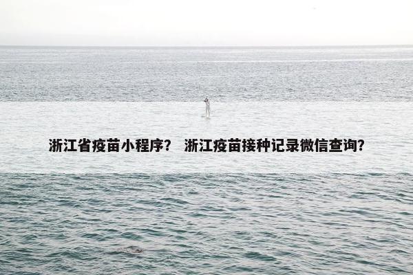 浙江省疫苗小程序？ 浙江疫苗接种记录微信查询？