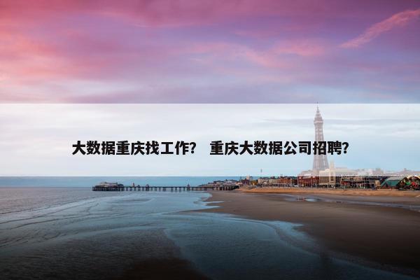 大数据重庆找工作？ 重庆大数据公司招聘？