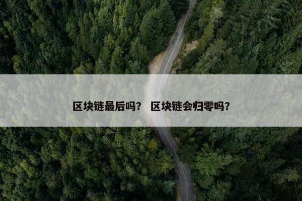 区块链最后吗？ 区块链会归零吗？