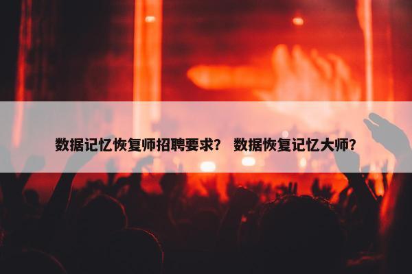 数据记忆恢复师招聘要求？ 数据恢复记忆大师？