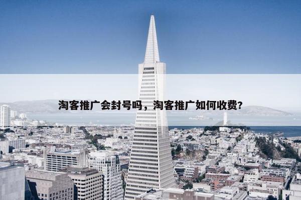 淘客推广会封号吗，淘客推广如何收费?