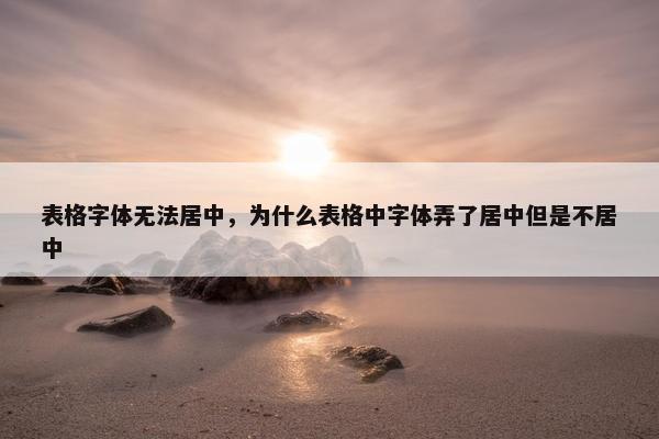 表格字体无法居中，为什么表格中字体弄了居中但是不居中