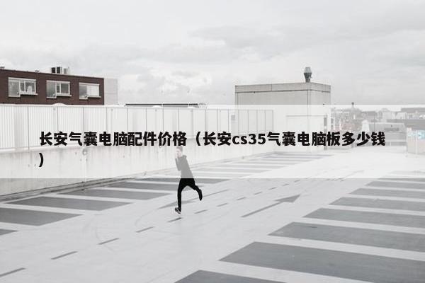 长安气囊电脑配件价格（长安cs35气囊电脑板多少钱）