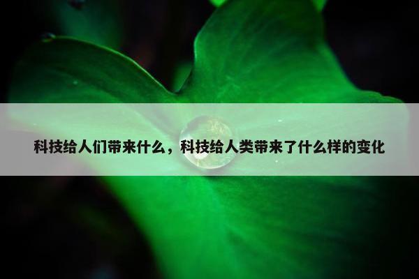 科技给人们带来什么，科技给人类带来了什么样的变化